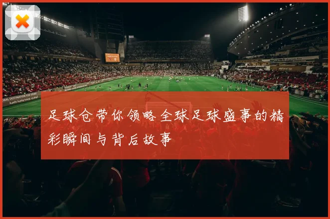 足球仓带你领略全球足球盛事的精彩瞬间与背后故事