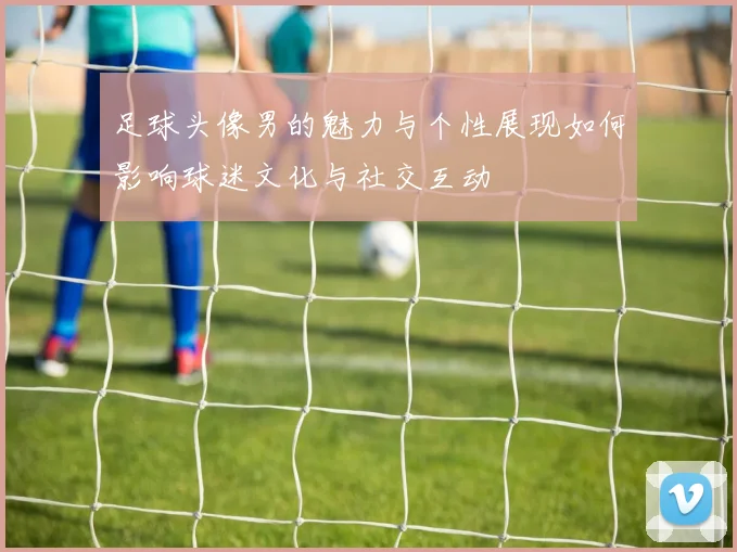 足球头像男的魅力与个性展现如何影响球迷文化与社交互动