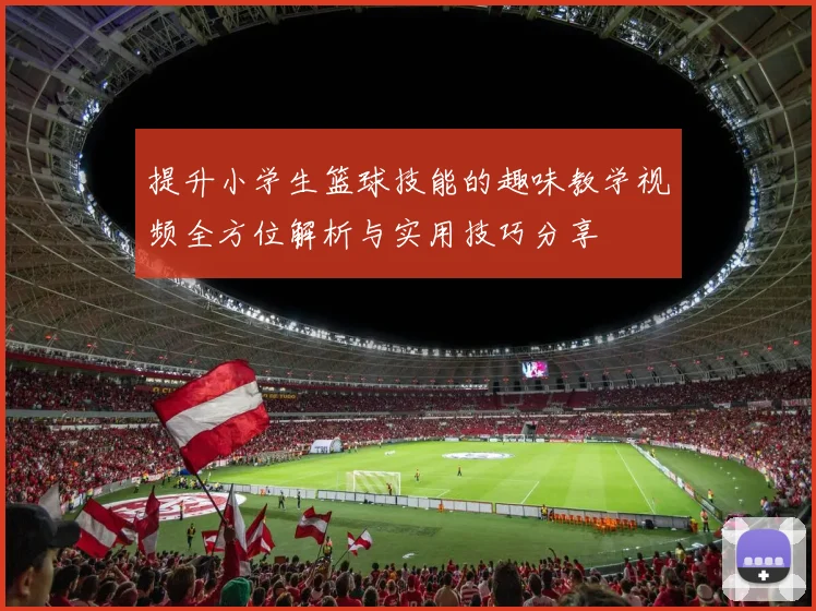 提升小学生篮球技能的趣味教学视频全方位解析与实用技巧分享