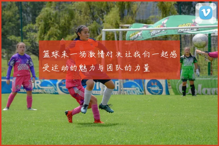 篮球来一场激情对决让我们一起感受运动的魅力与团队的力量