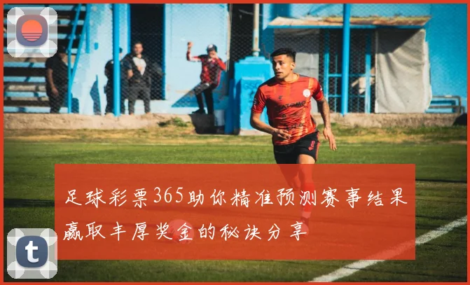 足球彩票365助你精准预测赛事结果赢取丰厚奖金的秘诀分享