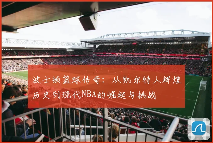 波士顿篮球传奇：从凯尔特人辉煌历史到现代NBA的崛起与挑战