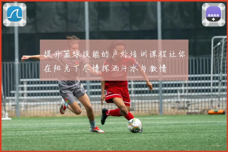 提升篮球技能的户外培训课程让你在阳光下尽情挥洒汗水与激情