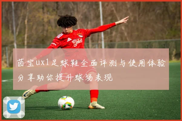 茵宝ux1足球鞋全面评测与使用体验分享助你提升球场表现