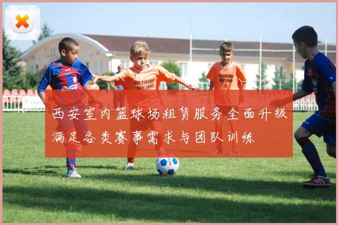 西安室内篮球场租赁服务全面升级满足各类赛事需求与团队训练