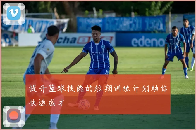 提升篮球技能的短期训练计划助你快速成才