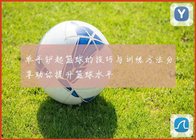 单手铲起篮球的技巧与训练方法分享助你提升篮球水平