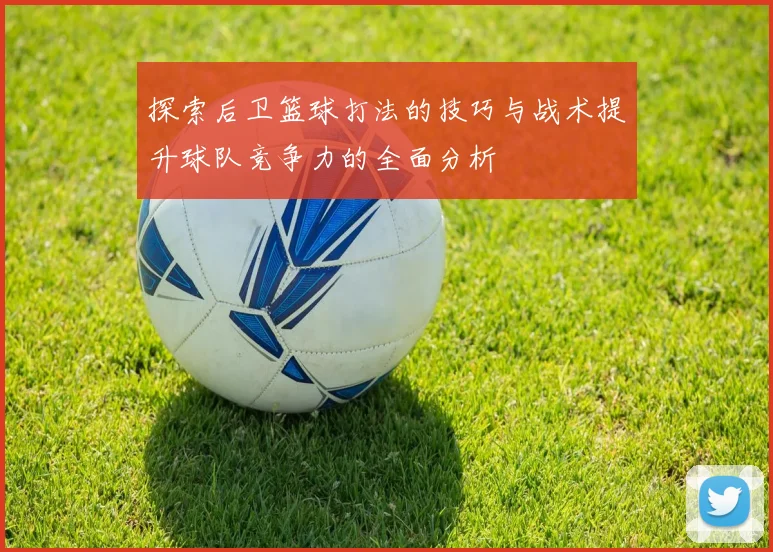 探索后卫篮球打法的技巧与战术提升球队竞争力的全面分析