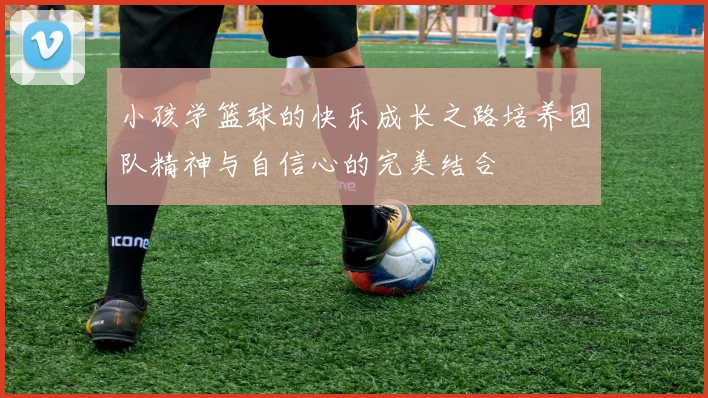 小孩学篮球的快乐成长之路培养团队精神与自信心的完美结合