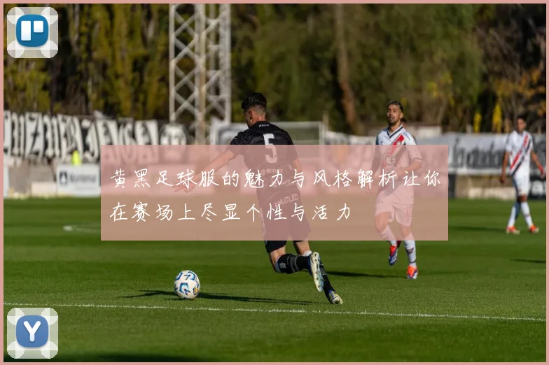 黄黑足球服的魅力与风格解析让你在赛场上尽显个性与活力