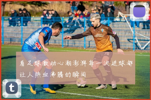 看足球激动心潮澎湃每一次进球都让人热血沸腾的瞬间